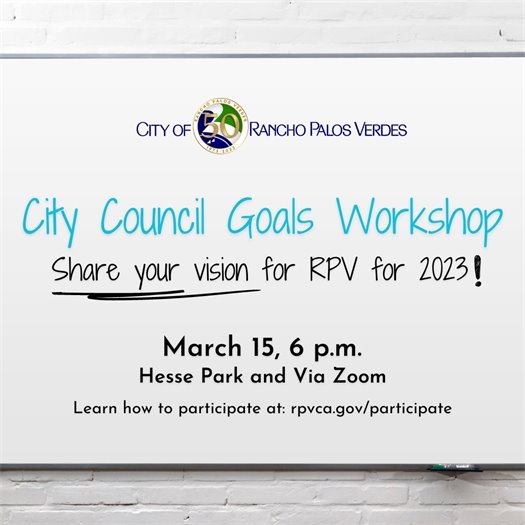 The City of Rancho Palos Verdes is shown on a white board. Headline that says City Council Goals Worskhop, Share your vision for RPV for 2023! March 15, 6 p.m., Hesse Park and via Zoom. Learn how to participate at: rpvca.gov/participate