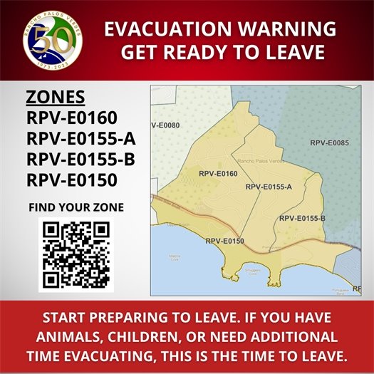Evacuation WARNING. GET READY TO LEAVE. Start preparing to leave. If you have animals, children, or need additional time evacuating, this is the time to leave. Find your zone at pvpready.gov/find-your-zone. City of Rancho Palos Verdes. Zones RPV-E0160, RPV-E0155-A, RPV-E0155-B, and RPV-E0150