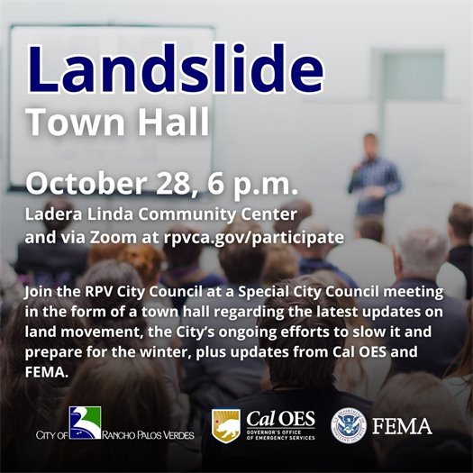 A speaker presents to an audience at a town hall meeting. A headline above logos for the City of Rancho Palos Verdes, Cal OES, and FEMA says Landslide Town Hall. Subheads say October 28,  6 p.m. at the Ladera Linda Community Center and via Zoom at rpvca.gov/participate. Join the RPV City Council at a Special City Council meeting in the form of a town hall regarding the latest updates on land movement, the City’s ongoing efforts to slow it and prepare for the winter, plus updates from Cal OES and FEMA.
