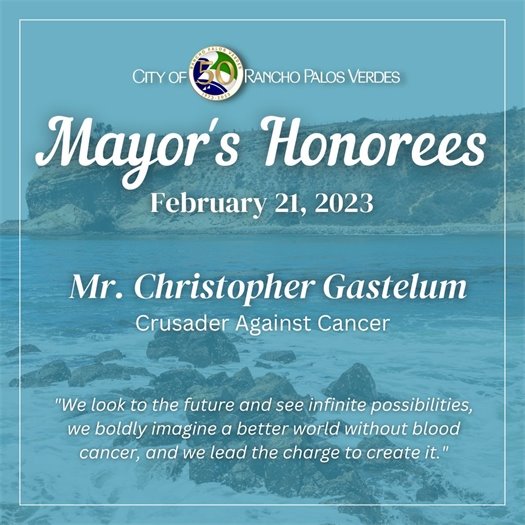 The rocky Rancho Palos Verdes shoreline. Headline that says City of Rancho Palos Verdes Mayor's Honorees, February 21, 2023. Subhead that says Mr. Christopher Gastelum, Crusader Against Cancer. Quote from Mr. Gastelum that says We look to the future and see infinite possibilities, we boldly imagine a better world without blood cancer, and we lead the charge to create it.