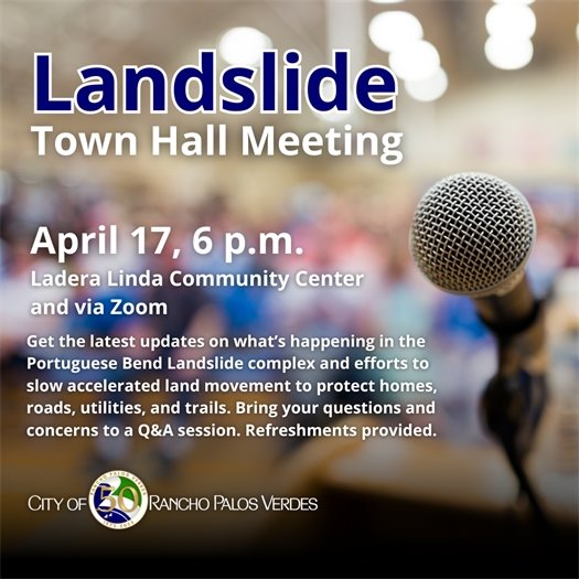 A microphone is shown in focus in a room filled with people gathered for a town hall meeting. A headline above the City of Rancho Palos Verdes logo says Landslide Town Hall Meeting Subheads say April 17, 6 p.m., Ladera Linda Community Center and via Zoom. Get the latest updates on what’s happening in the Portuguese Bend Landslide complex and efforts to slow accelerated land movement to protect homes, roads, utilities, and trails. Bring your questions and concerns to a Q&A session. Refreshments provided.